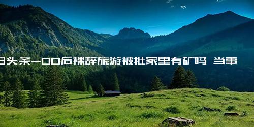 今日头条-00后裸辞旅游被批家里有矿吗 当事人 想享受当下，寻找其他出路